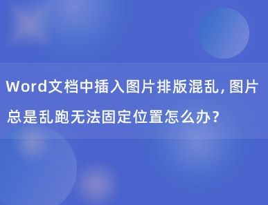 Word文档中插入图片排版混乱，图片总是乱跑无法固定位置怎么办？